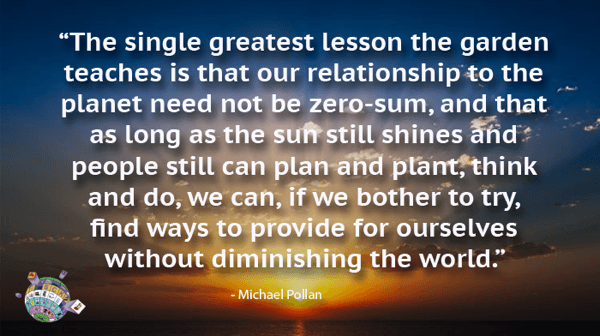 Michael Pollan Quote - The single greatest lesson the garden teaches is that our relationship to the planet need not be zero-sum..,