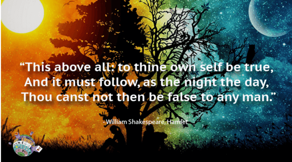 William Shakespeare,- Hamlet - This above all: to thine own self be true, And it must follow, as the night the day, Thou canst not then be false to any man,