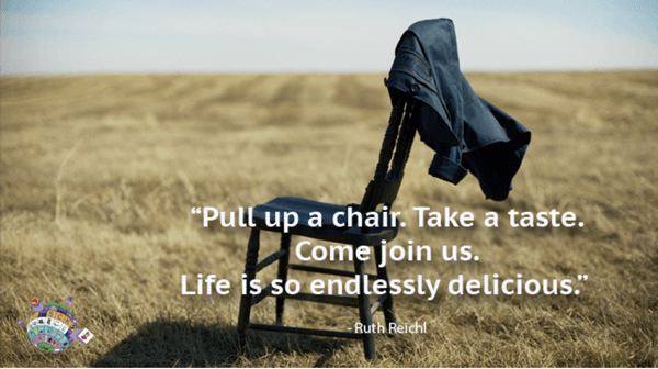 Ruth Reichl Quote - Pull up a chair. Take a taste. Come join us. Life is so endlessly delicious,