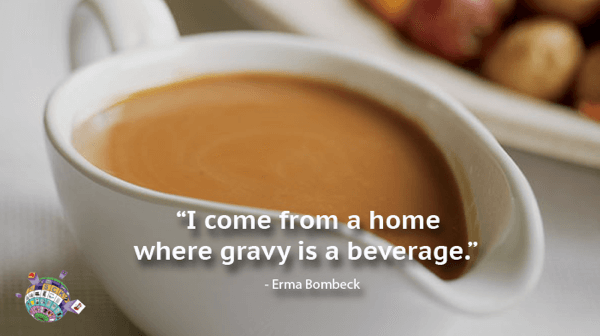 Erma Bombeck - I come from a home where gravy is a beverage